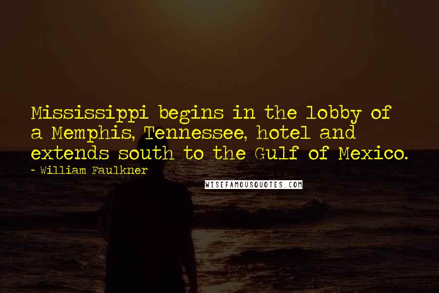 William Faulkner Quotes: Mississippi begins in the lobby of a Memphis, Tennessee, hotel and extends south to the Gulf of Mexico.