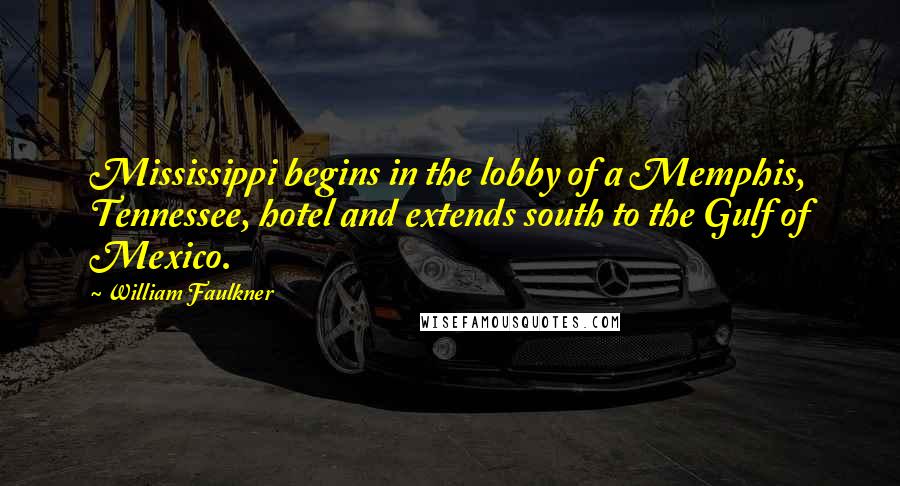 William Faulkner Quotes: Mississippi begins in the lobby of a Memphis, Tennessee, hotel and extends south to the Gulf of Mexico.