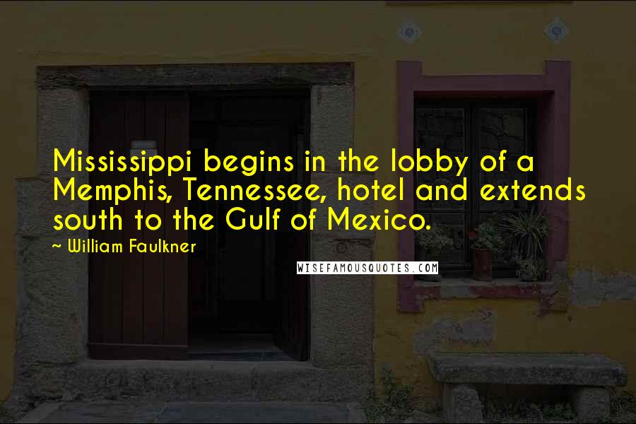 William Faulkner Quotes: Mississippi begins in the lobby of a Memphis, Tennessee, hotel and extends south to the Gulf of Mexico.