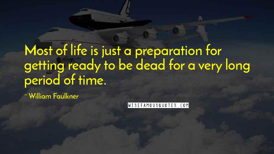 William Faulkner Quotes: Most of life is just a preparation for getting ready to be dead for a very long period of time.