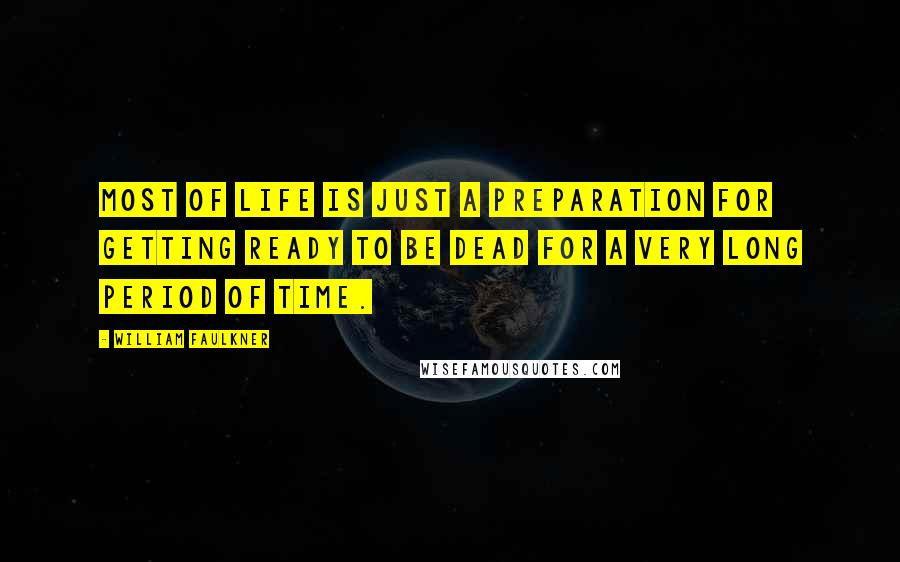 William Faulkner Quotes: Most of life is just a preparation for getting ready to be dead for a very long period of time.
