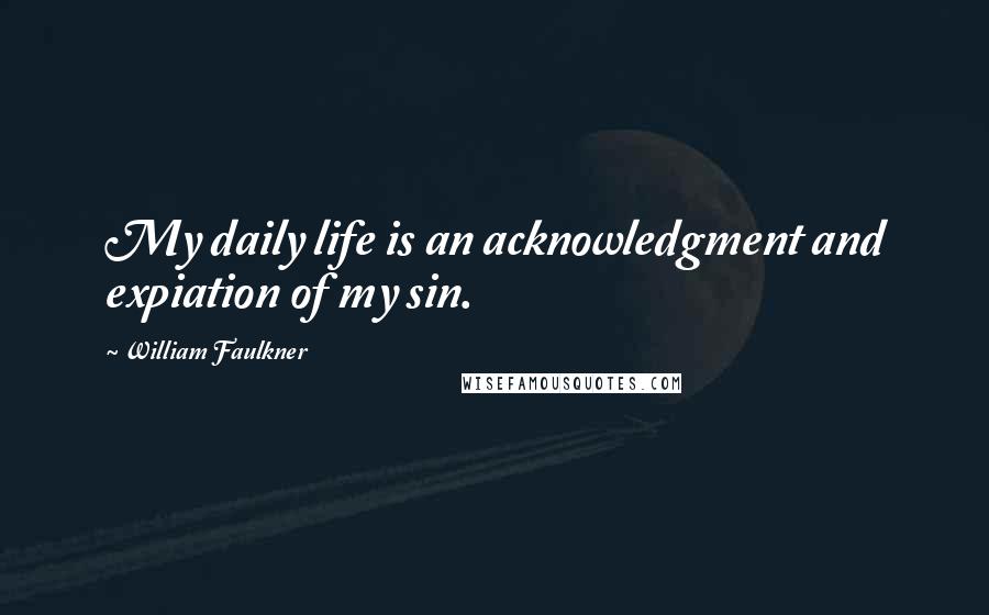 William Faulkner Quotes: My daily life is an acknowledgment and expiation of my sin.