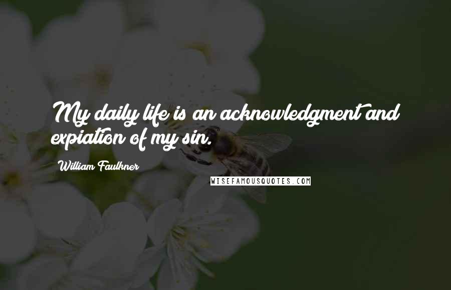 William Faulkner Quotes: My daily life is an acknowledgment and expiation of my sin.