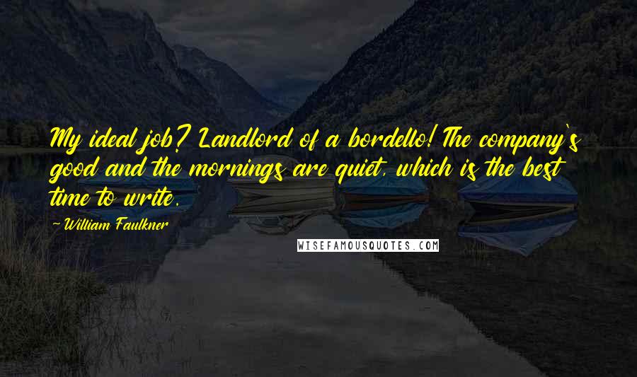 William Faulkner Quotes: My ideal job? Landlord of a bordello! The company's good and the mornings are quiet, which is the best time to write.