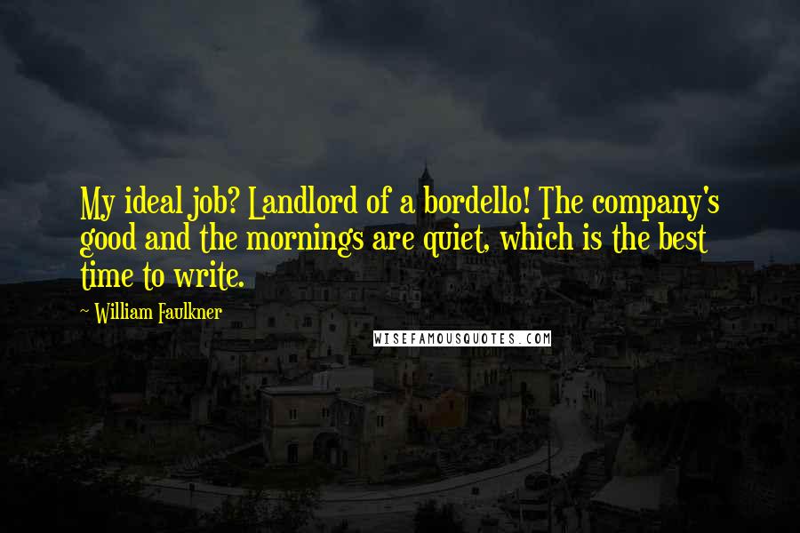 William Faulkner Quotes: My ideal job? Landlord of a bordello! The company's good and the mornings are quiet, which is the best time to write.