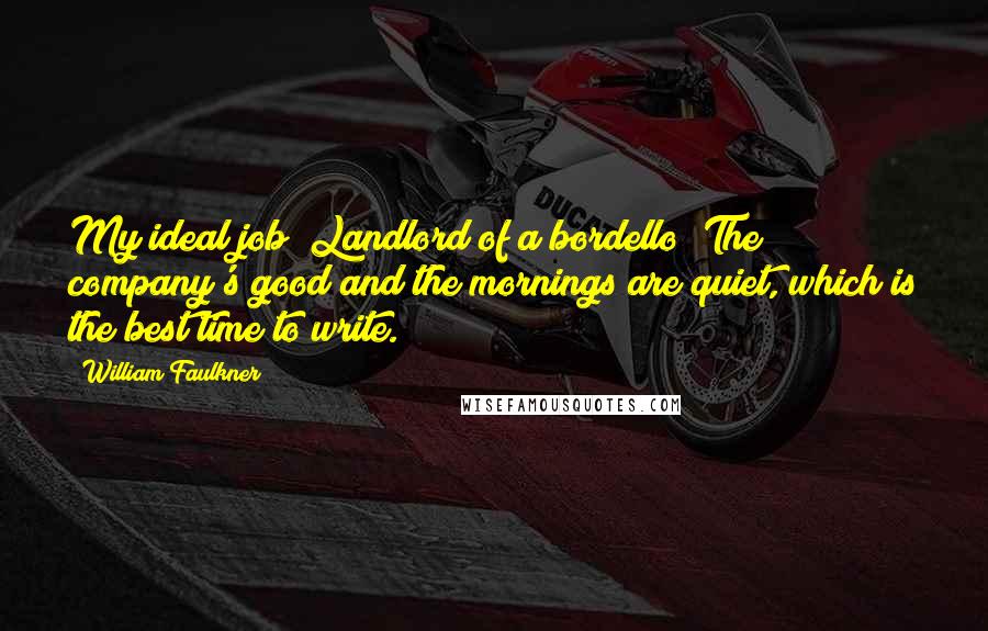 William Faulkner Quotes: My ideal job? Landlord of a bordello! The company's good and the mornings are quiet, which is the best time to write.