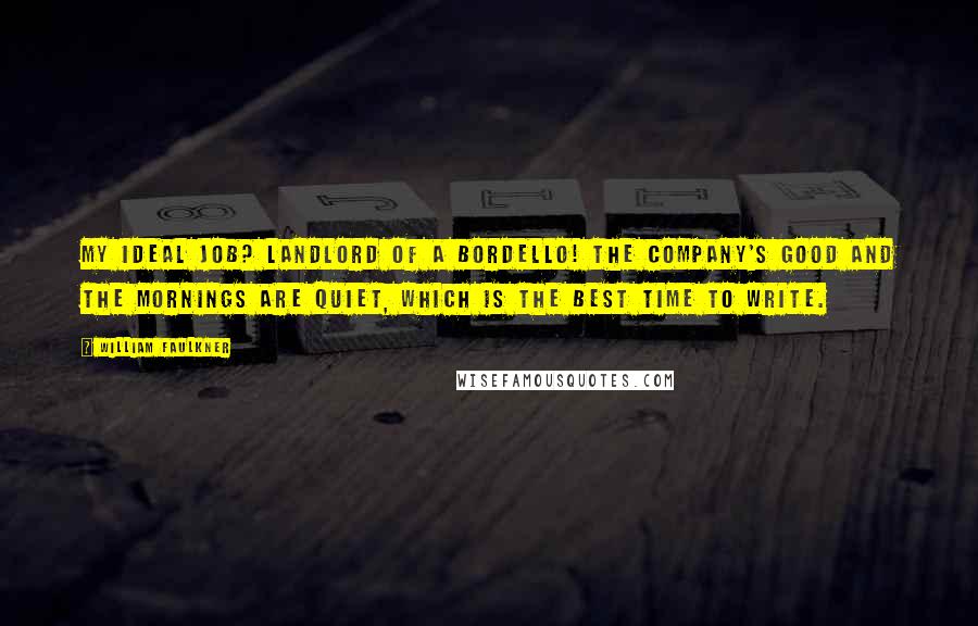 William Faulkner Quotes: My ideal job? Landlord of a bordello! The company's good and the mornings are quiet, which is the best time to write.