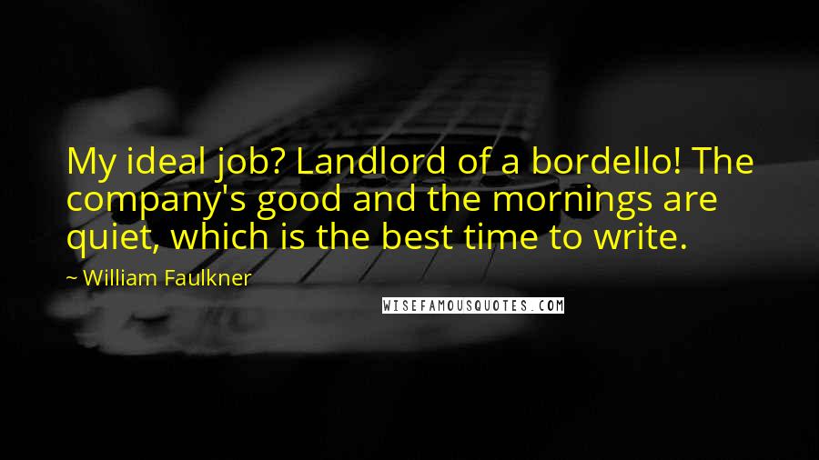 William Faulkner Quotes: My ideal job? Landlord of a bordello! The company's good and the mornings are quiet, which is the best time to write.