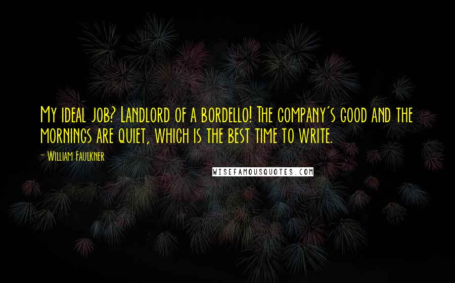 William Faulkner Quotes: My ideal job? Landlord of a bordello! The company's good and the mornings are quiet, which is the best time to write.