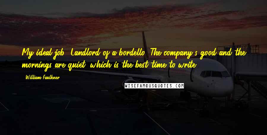 William Faulkner Quotes: My ideal job? Landlord of a bordello! The company's good and the mornings are quiet, which is the best time to write.