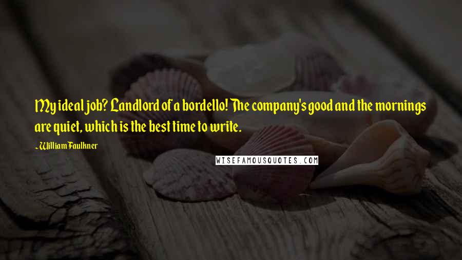 William Faulkner Quotes: My ideal job? Landlord of a bordello! The company's good and the mornings are quiet, which is the best time to write.