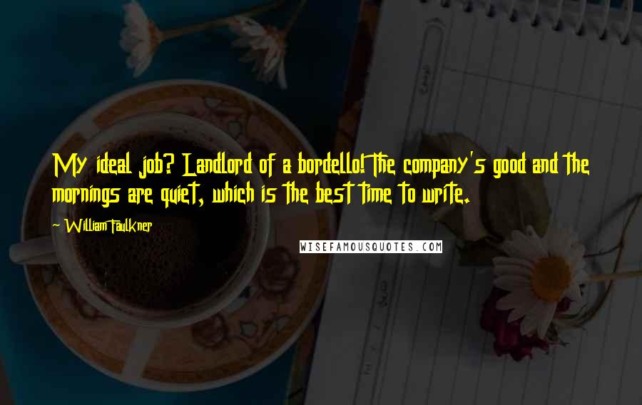 William Faulkner Quotes: My ideal job? Landlord of a bordello! The company's good and the mornings are quiet, which is the best time to write.