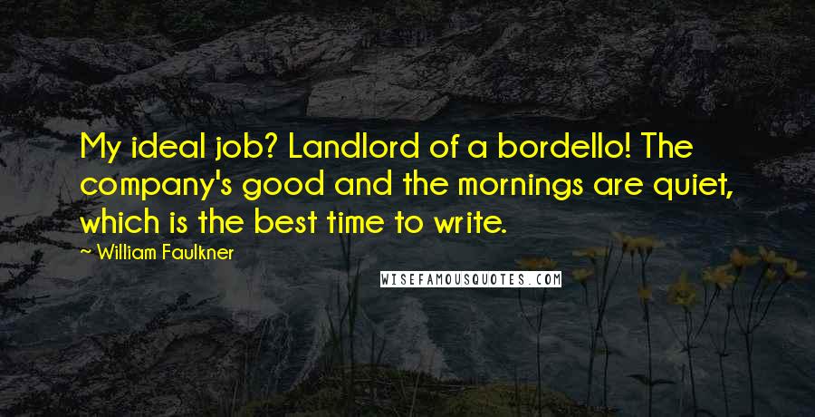 William Faulkner Quotes: My ideal job? Landlord of a bordello! The company's good and the mornings are quiet, which is the best time to write.