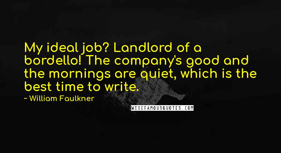 William Faulkner Quotes: My ideal job? Landlord of a bordello! The company's good and the mornings are quiet, which is the best time to write.