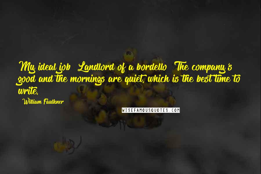 William Faulkner Quotes: My ideal job? Landlord of a bordello! The company's good and the mornings are quiet, which is the best time to write.