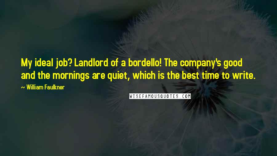 William Faulkner Quotes: My ideal job? Landlord of a bordello! The company's good and the mornings are quiet, which is the best time to write.