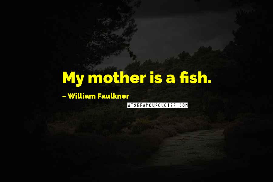 William Faulkner Quotes: My mother is a fish.