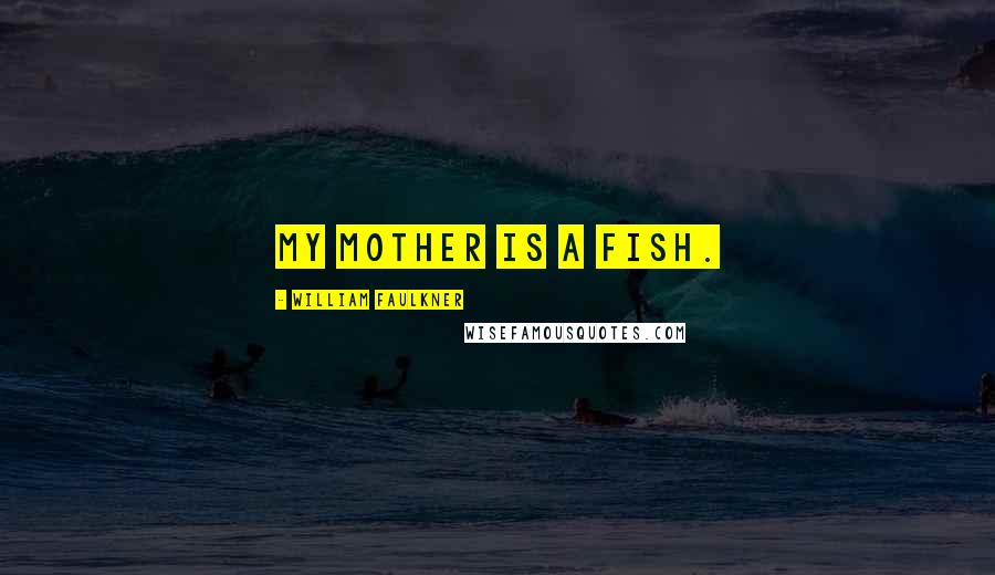 William Faulkner Quotes: My mother is a fish.