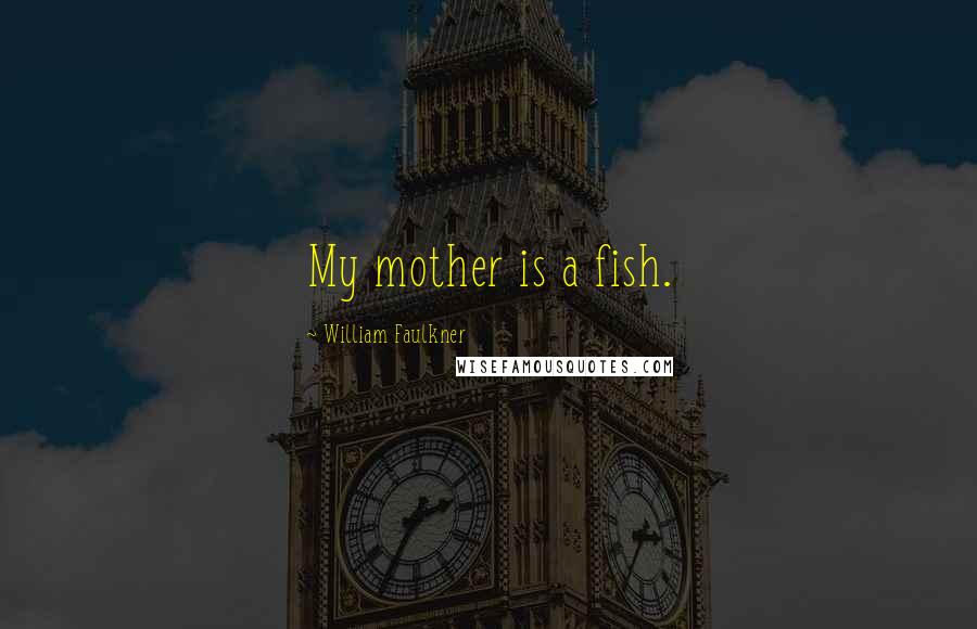 William Faulkner Quotes: My mother is a fish.