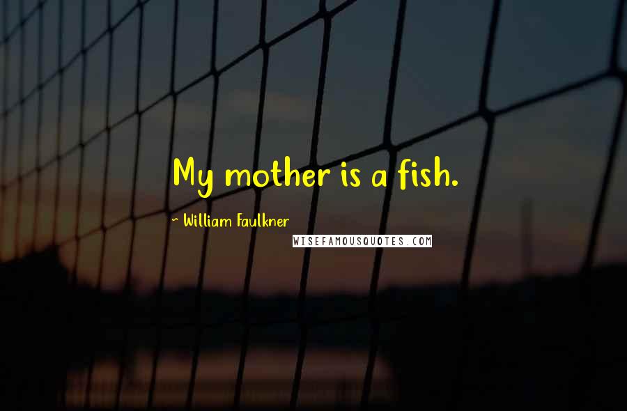 William Faulkner Quotes: My mother is a fish.