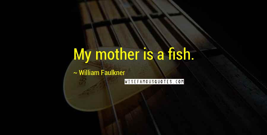 William Faulkner Quotes: My mother is a fish.
