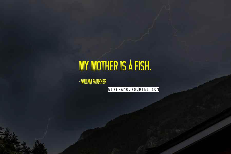 William Faulkner Quotes: My mother is a fish.