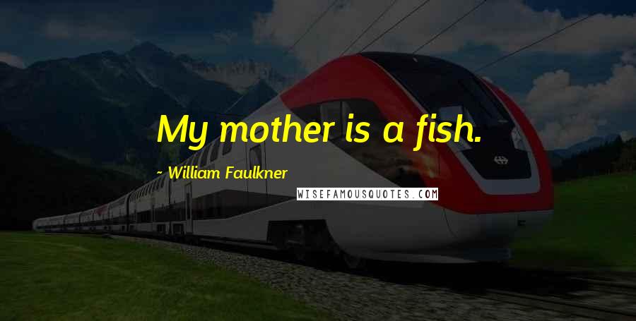 William Faulkner Quotes: My mother is a fish.
