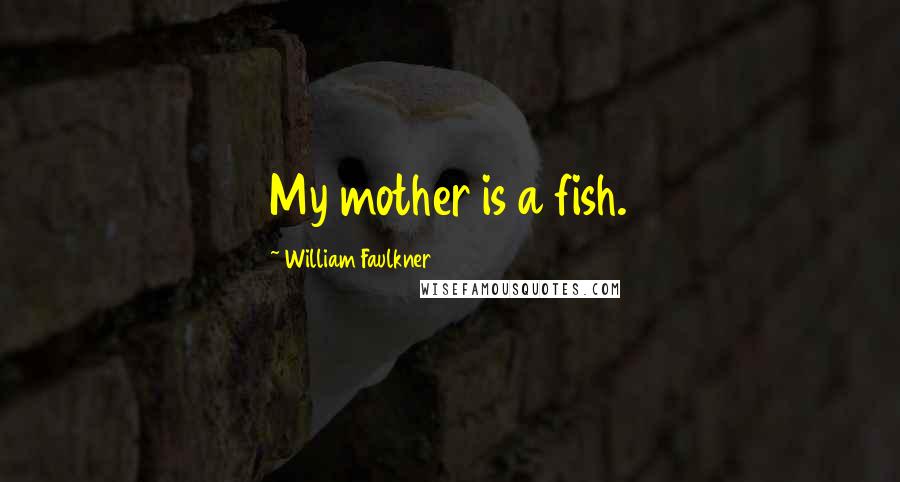William Faulkner Quotes: My mother is a fish.
