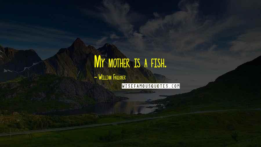William Faulkner Quotes: My mother is a fish.
