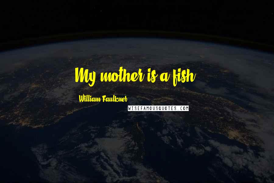William Faulkner Quotes: My mother is a fish.