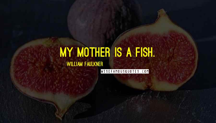 William Faulkner Quotes: My mother is a fish.
