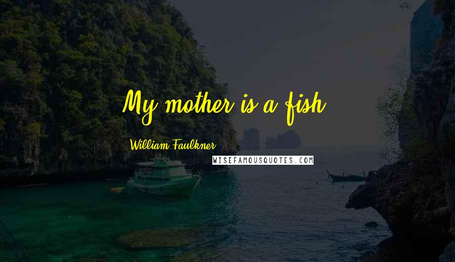 William Faulkner Quotes: My mother is a fish.
