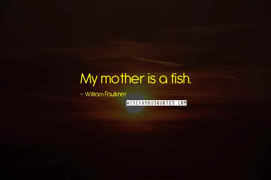 William Faulkner Quotes: My mother is a fish.