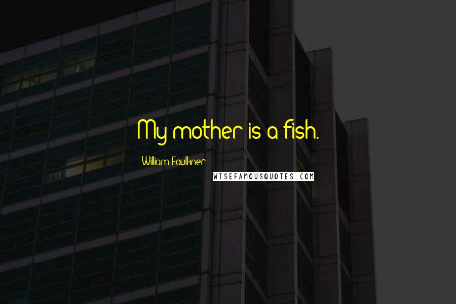 William Faulkner Quotes: My mother is a fish.