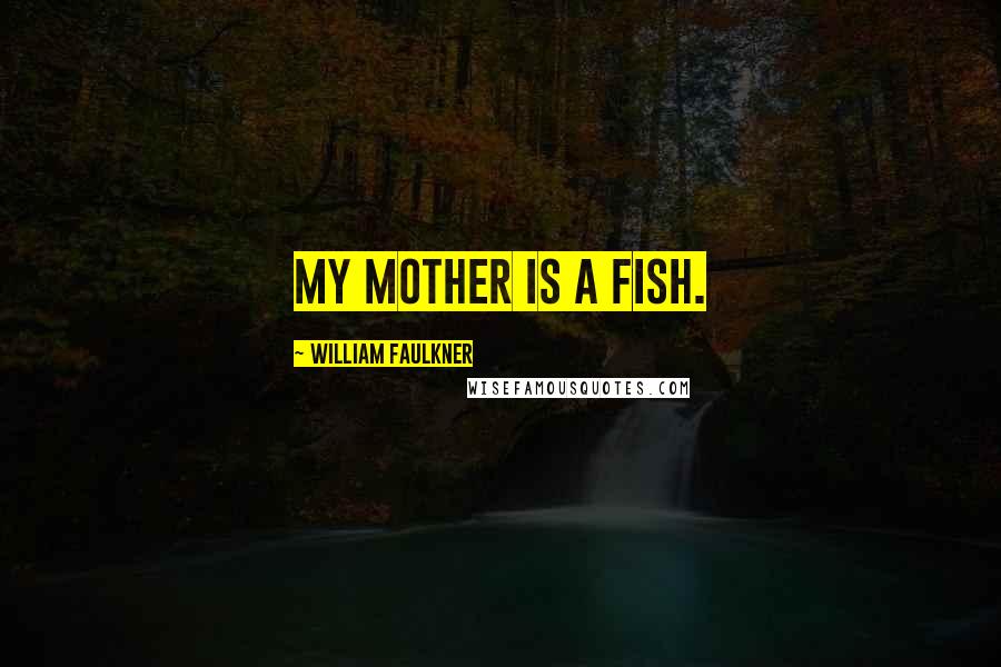 William Faulkner Quotes: My mother is a fish.
