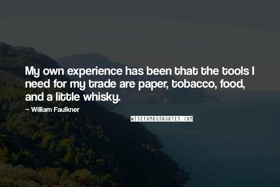 William Faulkner Quotes: My own experience has been that the tools I need for my trade are paper, tobacco, food, and a little whisky.