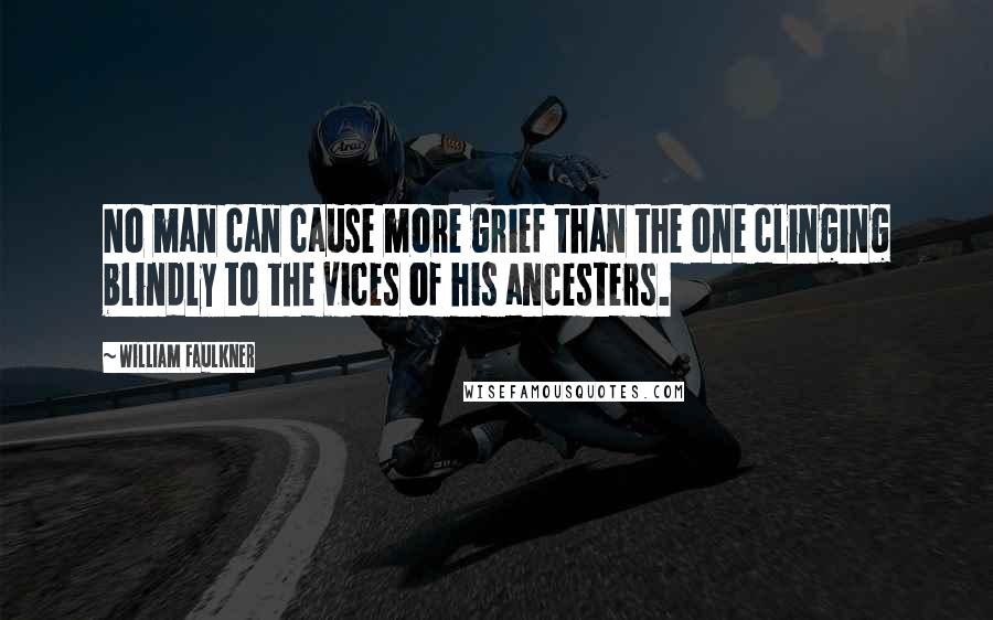 William Faulkner Quotes: No man can cause more grief than the one clinging blindly to the vices of his ancesters.