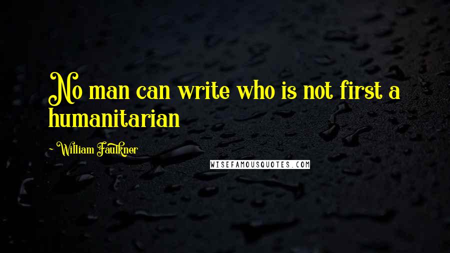 William Faulkner Quotes: No man can write who is not first a humanitarian