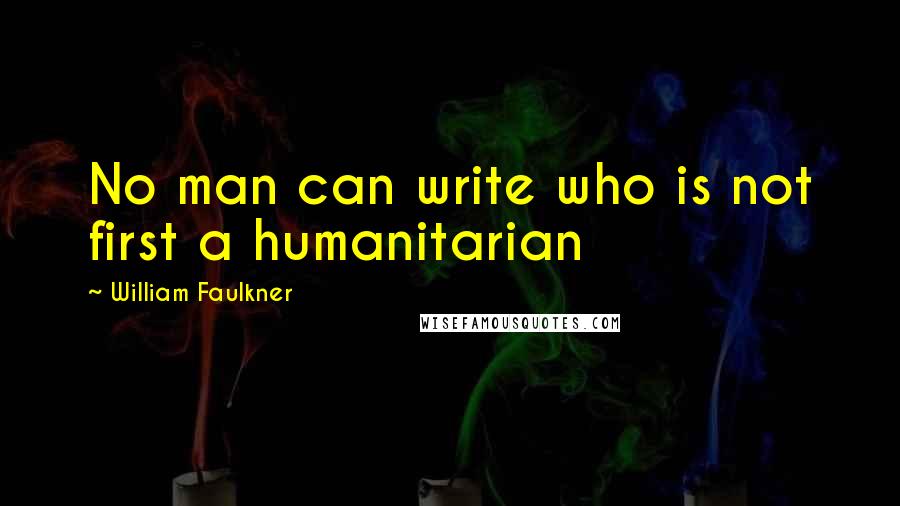 William Faulkner Quotes: No man can write who is not first a humanitarian