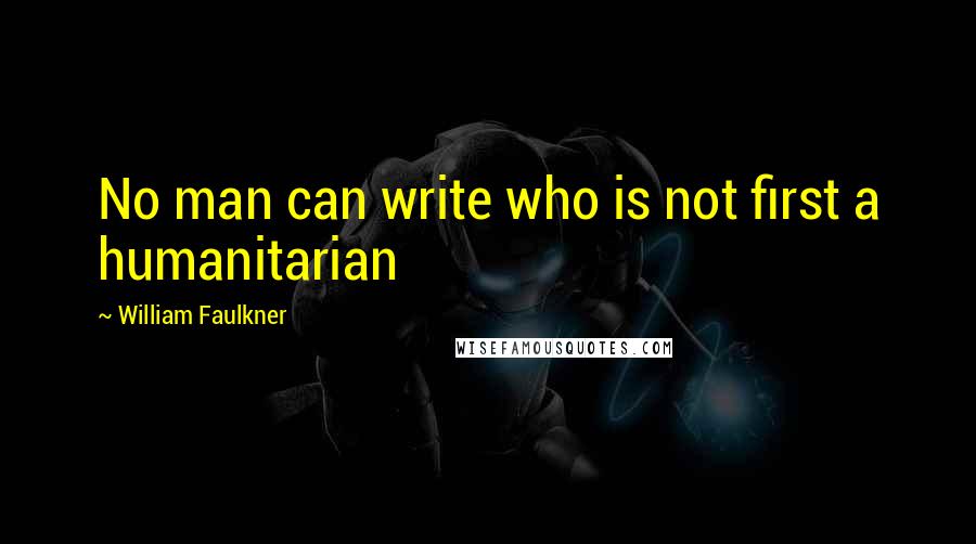 William Faulkner Quotes: No man can write who is not first a humanitarian