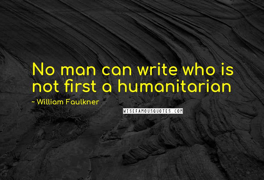 William Faulkner Quotes: No man can write who is not first a humanitarian