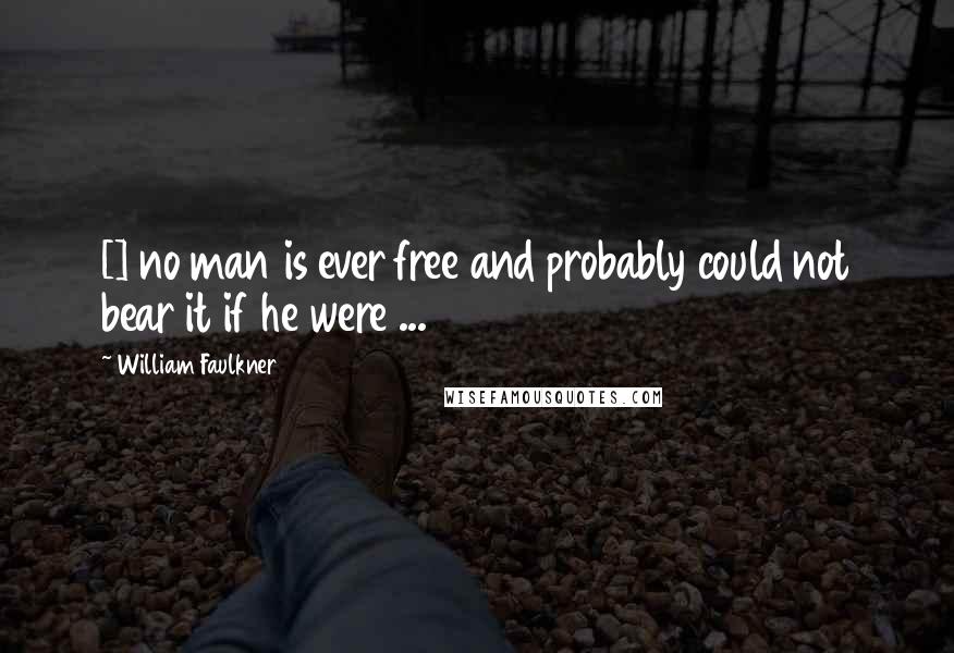 William Faulkner Quotes: [] no man is ever free and probably could not bear it if he were ...