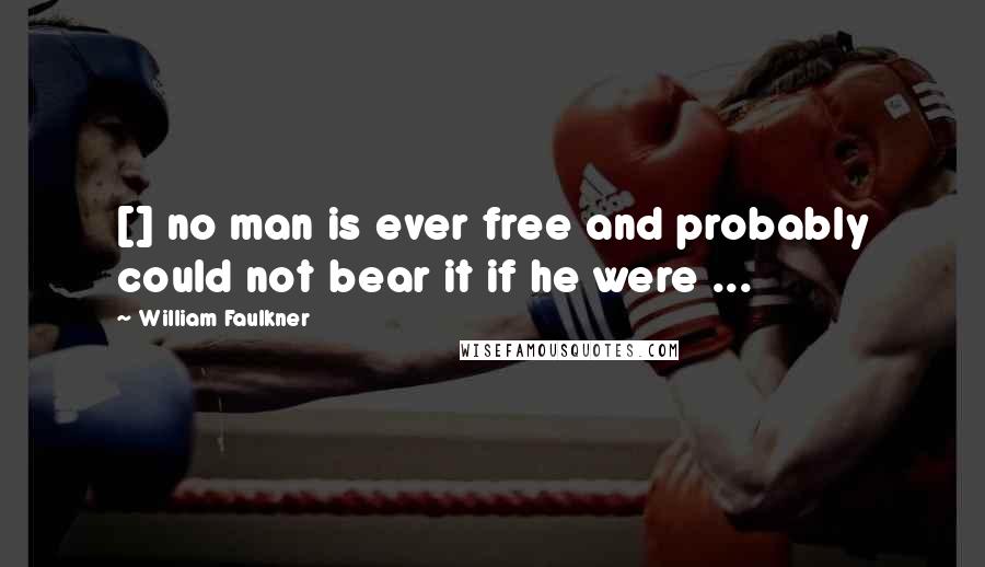 William Faulkner Quotes: [] no man is ever free and probably could not bear it if he were ...