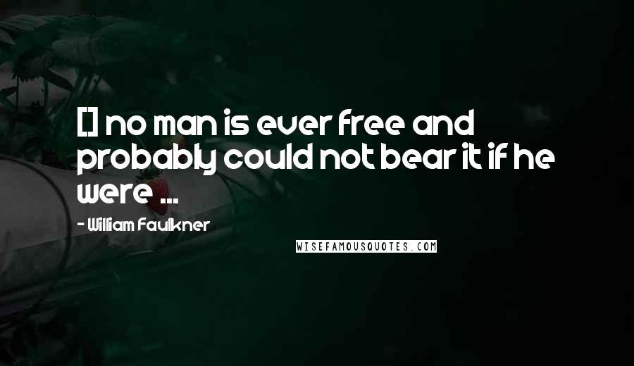 William Faulkner Quotes: [] no man is ever free and probably could not bear it if he were ...