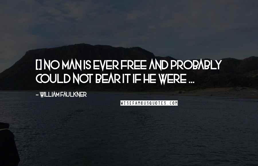 William Faulkner Quotes: [] no man is ever free and probably could not bear it if he were ...