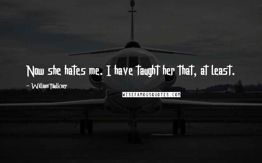 William Faulkner Quotes: Now she hates me. I have taught her that, at least.