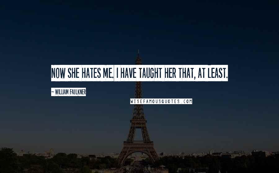 William Faulkner Quotes: Now she hates me. I have taught her that, at least.