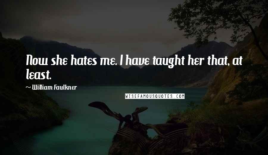William Faulkner Quotes: Now she hates me. I have taught her that, at least.