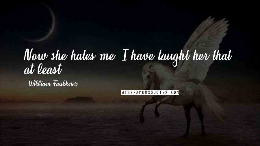 William Faulkner Quotes: Now she hates me. I have taught her that, at least.