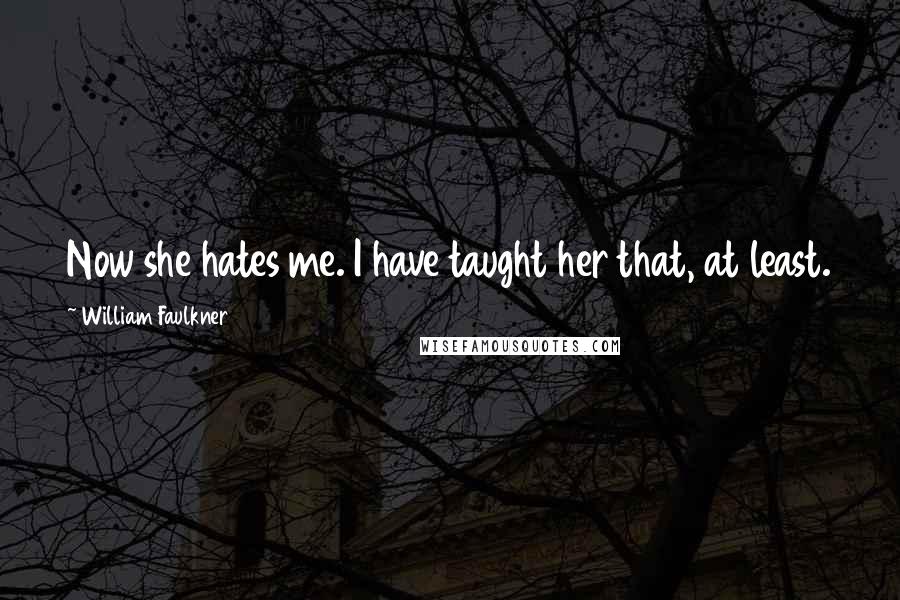 William Faulkner Quotes: Now she hates me. I have taught her that, at least.